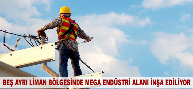 Türkiye’nin beş ayrı liman bölgesinde beş mega endüstri alanı inşa ediliyor