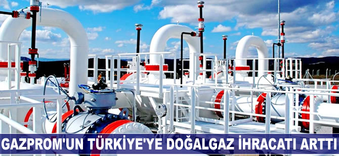 Gazprom'un Türkiye'ye doğalgaz ihracatı arttı