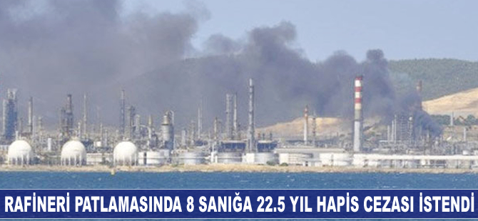 Rafineri patlamasında 8 sanığa 22.5 yıl hapis cezası istendi