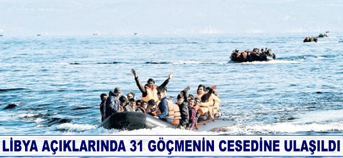 Libya açıklarında 31 göçmenin cesedine ulaşıldı
