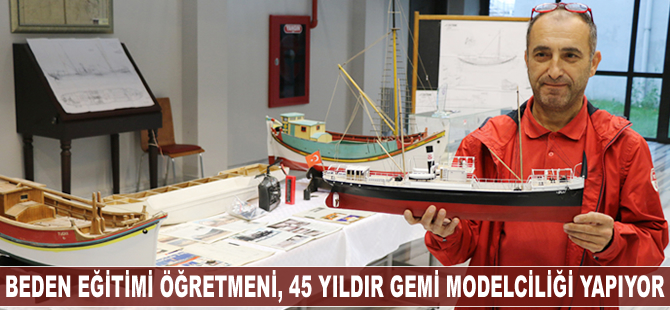 Beden eğitimi öğretmeni, 45 yıldır gemi modelciliği işini yapıyor