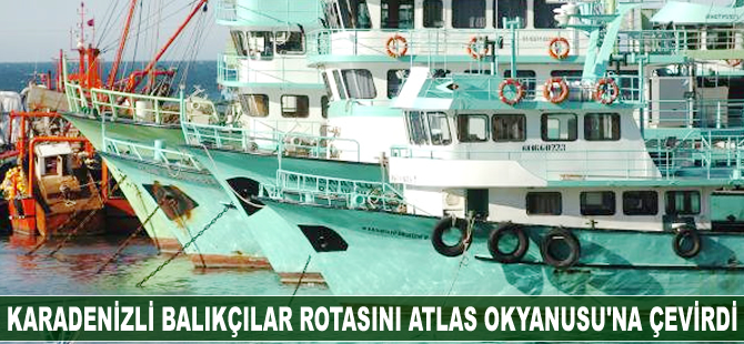 Karadenizli balıkçılar rotasını Atlas Okyanusu'na çevirdi