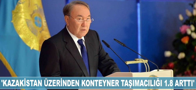 Nursultan Nazarbayev: Kazakistan üzerinden konteyner taşımacılığı 1.8 kat arttı
