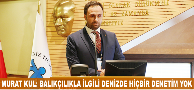 Murat Kul: Balıkçılıkla ilgili denizde hiçbir denetim yok