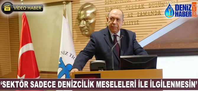 Erol Yücel: Sektör sadece denizcilik meseleleri ile ilgilenmesin