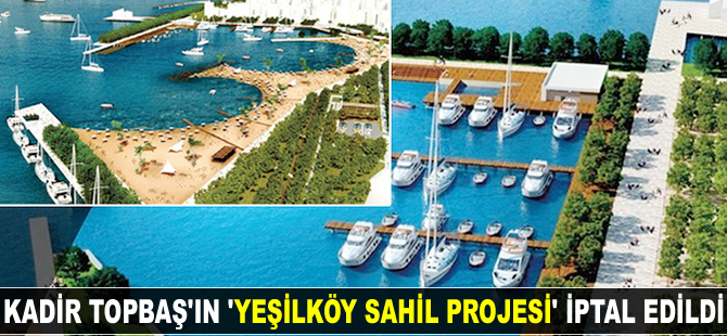Eski İBB Başkanı Kadir Topbaş'ın 'Yeşilköy Sahil Projesi' iptal edildi