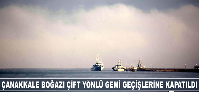 Çanakkale Boğazı çift yönlü gemi geçişlerine kapatıldı
