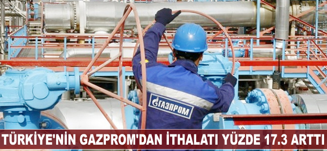 Türkiye'nin Gazprom'dan ithalatı yüzde 17.3 arttı