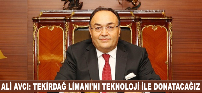 Ali Avcı: Tekirdağ Limanı’nı teknoloji ile donatacağız