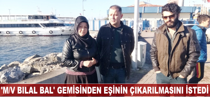 M/V BILAL BAL mürettebatının eşi, arama çalışmalarının tekrar başlamasını istedi