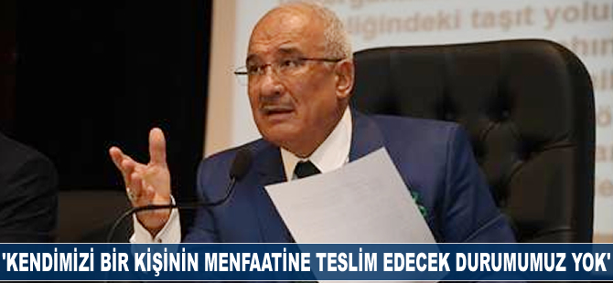 “Kendimizi bir kişinin menfaatine teslim edecek durumumuz yok”