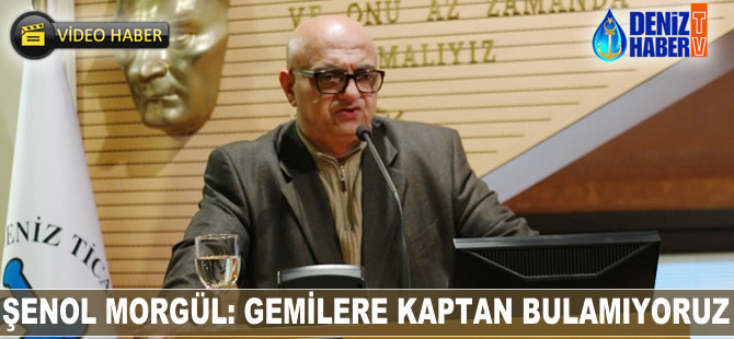 Şenol Morgül: Gemilere kaptan bulamıyoruz