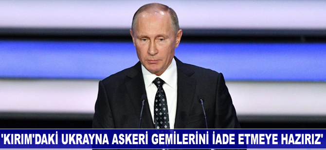 Putin: Kırım'daki Ukrayna askeri gemilerini iade etmeye hazırız