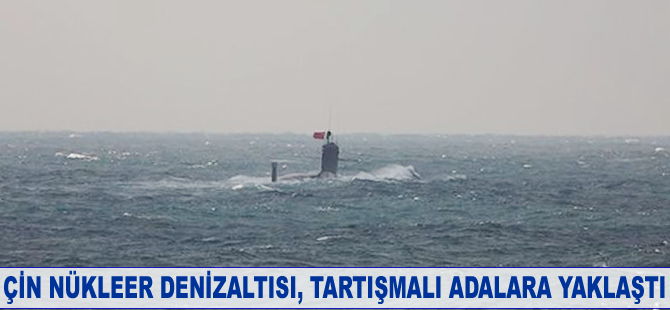 Çin nükleer denizaltısı, tartışmalı adalara yaklaştı