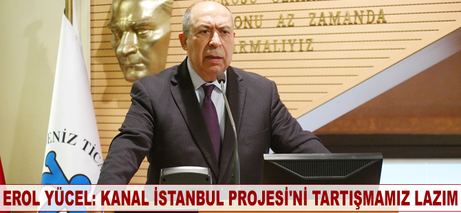 Erol Yücel: Kanal İstanbul Projesi’ni tartışmamız lazım
