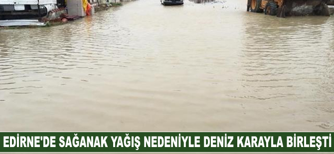 Edirne'de sağanak yağış nedeniyle deniz karayla birleşti
