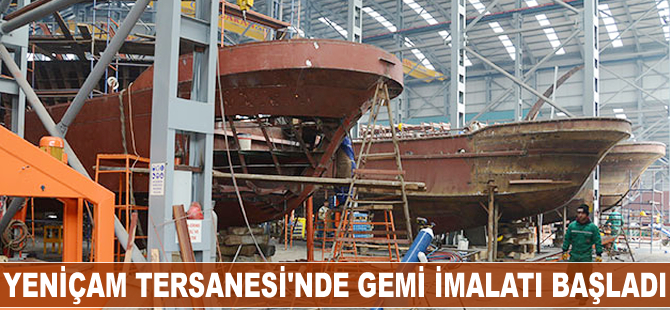 Yeniçam Tersanesi’nde gemi imalatı başladı