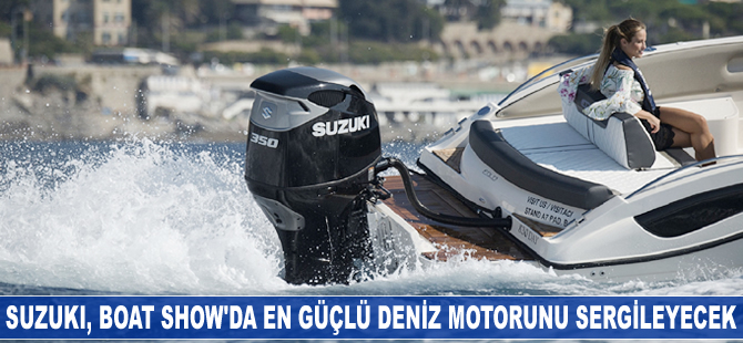 Suzuki, Boat Show’da en güçlü deniz motorunu sergileyecek