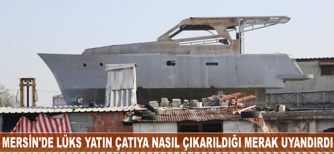 Mersin'de lüks yatın çatıya nasıl çıkarıldığı merak uyandırdı