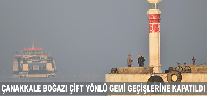 Çanakkale Boğazı çift yönlü transit gemi geçişlerine kapatıldı