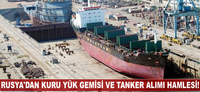 Rusya'dan kuru yük gemisi ve tanker alımı hamlesi!