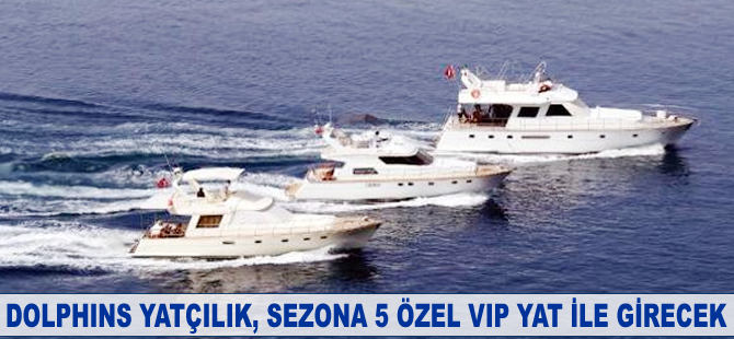 Dolphins Yatçılık, sezona 5 özel VIP yat ile girecek
