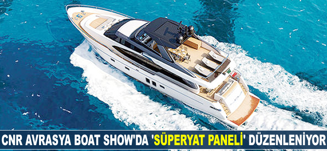 CNR Avrasya Boat Show'da 'Süperyat Paneli' düzenleniyor