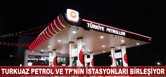 Turkuaz Petrol ve TP'nin istasyonları birleşiyor