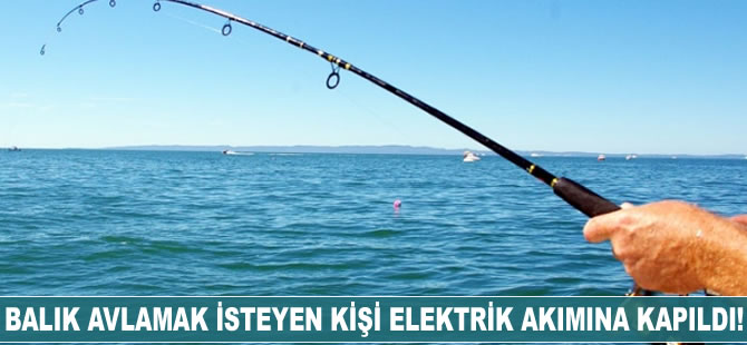 Dereye elektrik vererek balık avlamak isteyen kişi hayatını kaybetti