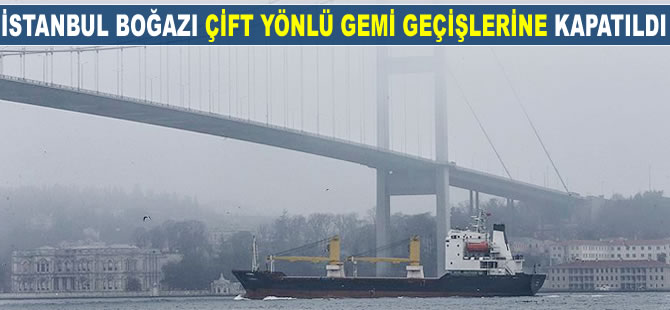 İstanbul Boğazı çift yönlü gemi geçişlerine kapatıldı