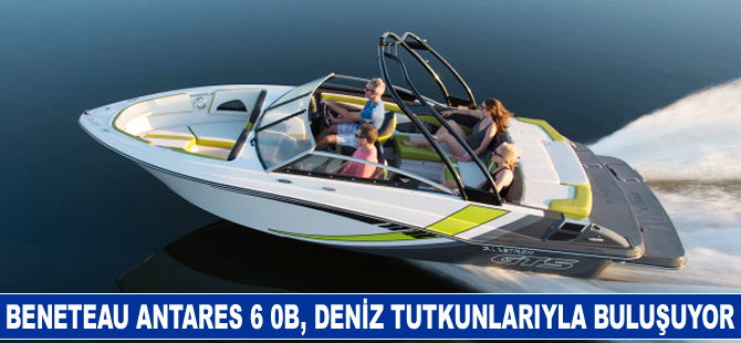 Beneteau Antares 6 0B, deniz tutkunlarıyla buluşuyor