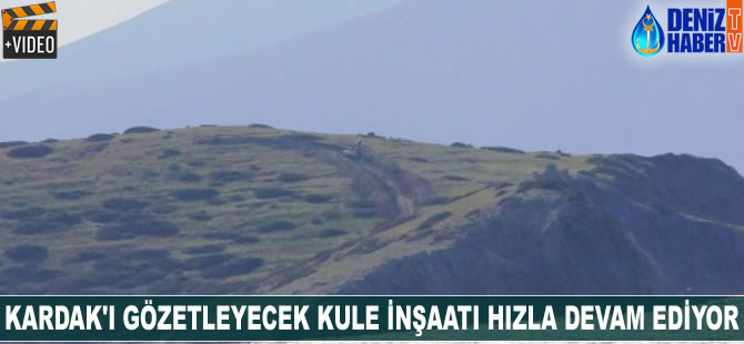 Kardak’ı gözetleyecek kule inşaatı hızla devam ediyor