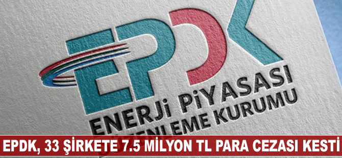 EPDK, 33 şirkete 7.5 milyon TL para cezası kesti