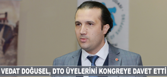 Vedat Doğusel, DTO üyelerini kongreye davet etti