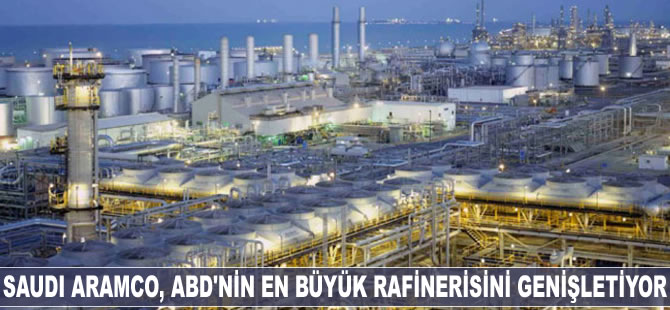 Saudi Aramco, ABD'nin en büyük rafinerisini genişletiyor