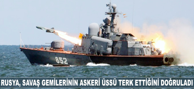 Rusya, savaş gemilerinin askeri üssü terk ettiğini doğruladı