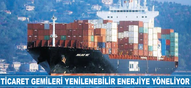 Ticaret gemileri yenilenebilir enerjiye yöneliyor