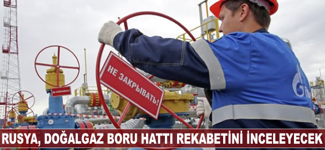 Rusya, doğalgaz boru hattı rekabetini inceleyecek