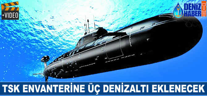 TSK envanterine üç denizaltı eklenecek