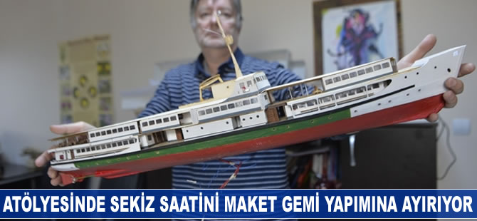 Atölyesinde sekiz saatini maket gemi yapına ayırıyor