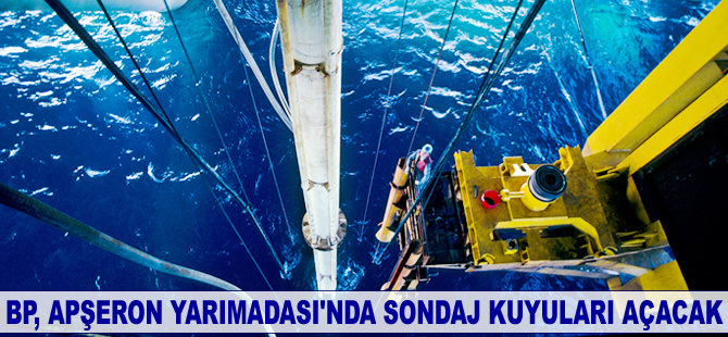 BP, Apşeron Yarımadası’nda sondaj kuyuları açacak