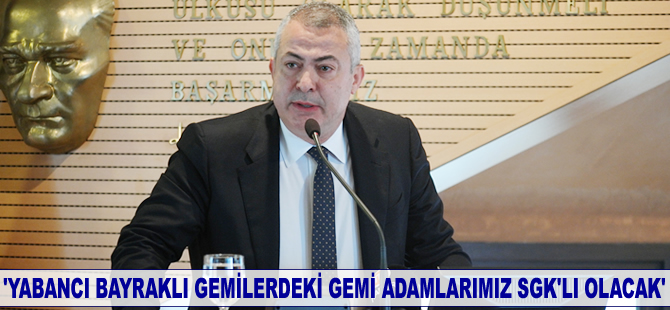 Recep Düzgit: Yabancı bayraklı gemilerdeki gemi adamlarımız SGK’lı olacak
