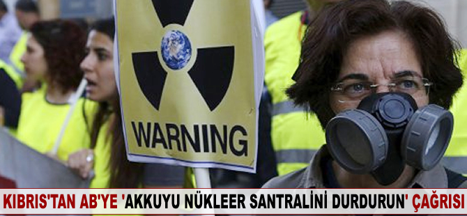 Kıbrıs'tan AB'ye 'Akkuyu nükleer santralini durdurun' çağrısı