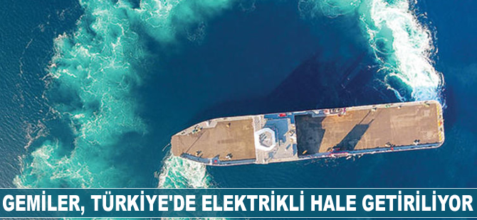 Gemiler, Türkiye’de elektrikli hale getiriliyor