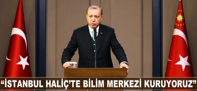 Recep Tayyip Erdoğan: İstanbul Haliç'te Bilim Merkezi kuruyoruz
