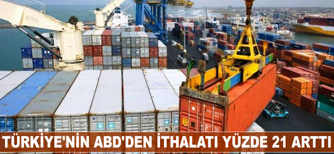 Türkiye'nin ABD'den ithalatı yüzde 21 arttı