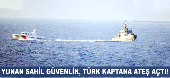 Yunan Sahil Güvenlik, Türk kaptana ateş açtı!