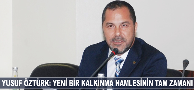 Yusuf Öztürk: Yeni bir kalkınma hamlesinin tam zamanı