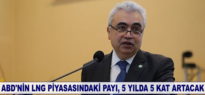 Fatih Birol: ABD'nin LNG piyasasındaki payı 5 yılda 5 kat artacak