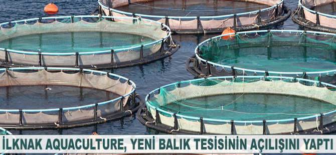 İlknak Aquaculture, yeni balık tesisinin açılışını yaptı